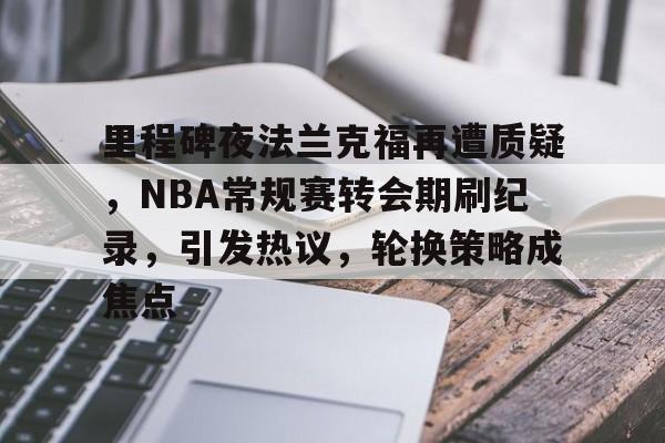 爱游戏-关于里程碑夜法兰克福再遭质疑，NBA常规赛转会期刷纪录，引发热议，轮换策略成焦点的信息