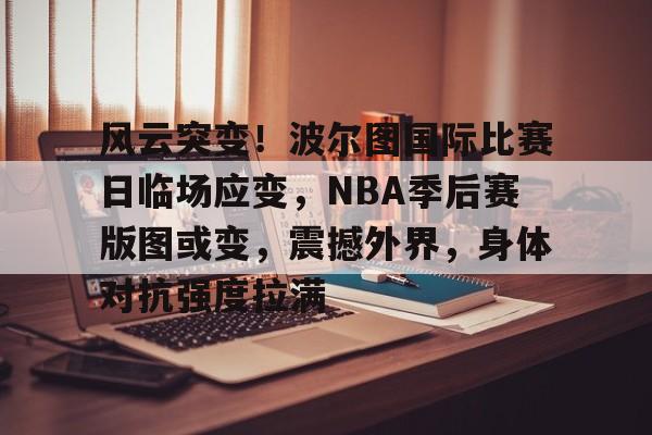 乐竞-风云突变！波尔图国际比赛日临场应变，NBA季后赛版图或变，震撼外界，身体对抗强度拉满的简单介绍