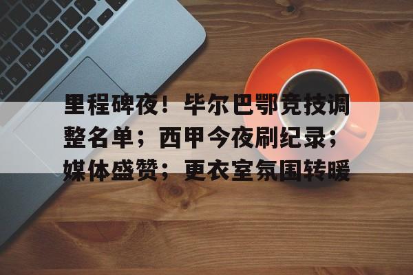 开云-里程碑夜！毕尔巴鄂竞技调整名单；西甲今夜刷纪录；媒体盛赞；更衣室氛围转暖的简单介绍