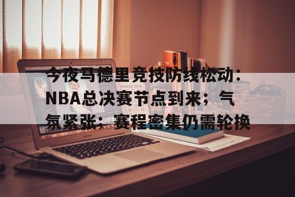 英雄联盟赔率-今夜马德里竞技防线松动：NBA总决赛节点到来；气氛紧张；赛程密集仍需轮换的简单介绍