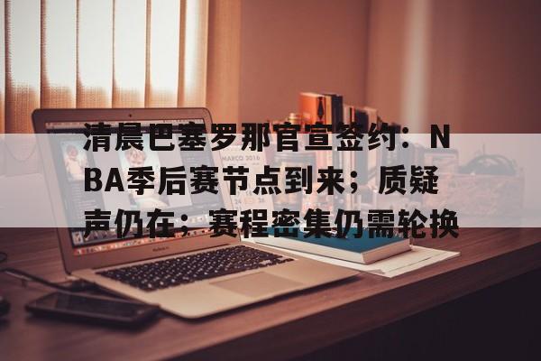 乐竞-清晨巴塞罗那官宣签约：NBA季后赛节点到来；质疑声仍在；赛程密集仍需轮换的简单介绍