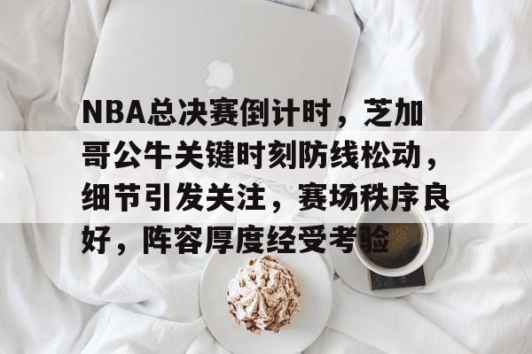 乐竞体育官网-包含NBA总决赛倒计时，芝加哥公牛关键时刻防线松动，细节引发关注，赛场秩序良好，阵容厚度经受考验的词条